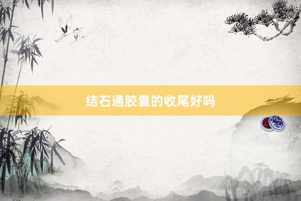 结石通胶囊的收尾好吗
