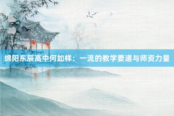 绵阳东辰高中何如样：一流的教学要道与师资力量