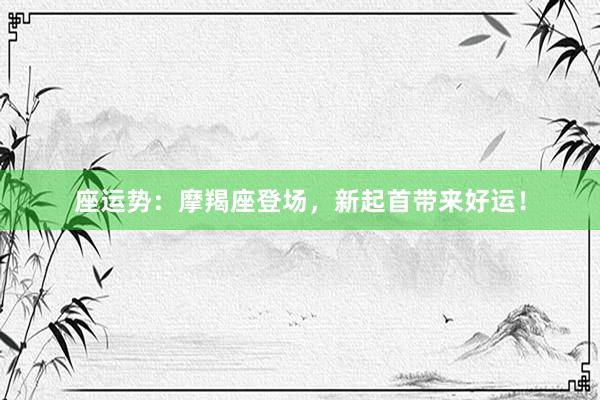 座运势：摩羯座登场，新起首带来好运！