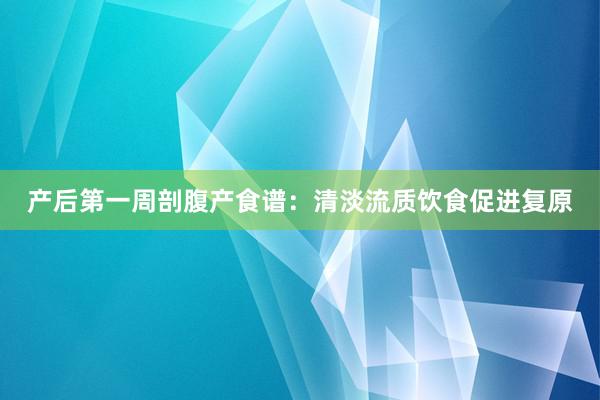 产后第一周剖腹产食谱：清淡流质饮食促进复原