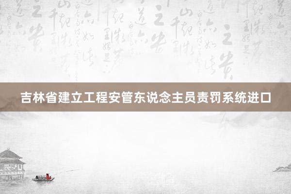 吉林省建立工程安管东说念主员责罚系统进口