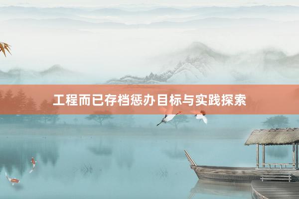 工程而已存档惩办目标与实践探索