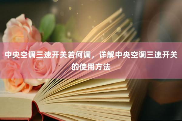中央空调三速开关若何调，详解中央空调三速开关的使用方法