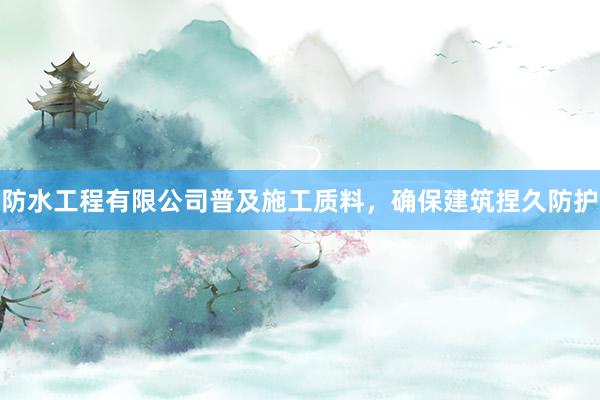 防水工程有限公司普及施工质料，确保建筑捏久防护