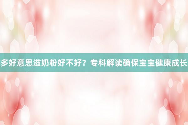多好意思滋奶粉好不好？专科解读确保宝宝健康成长
