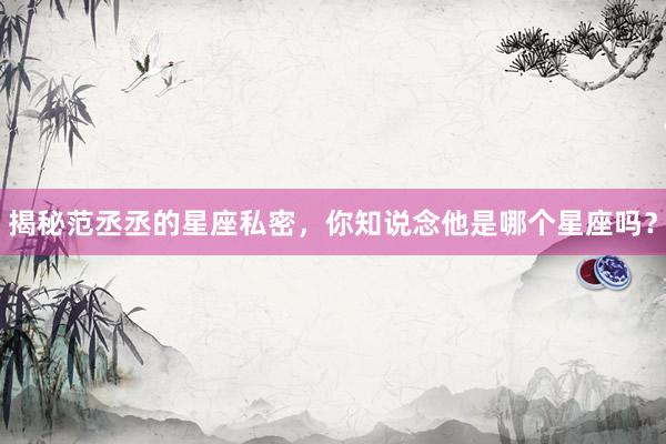 揭秘范丞丞的星座私密，你知说念他是哪个星座吗？