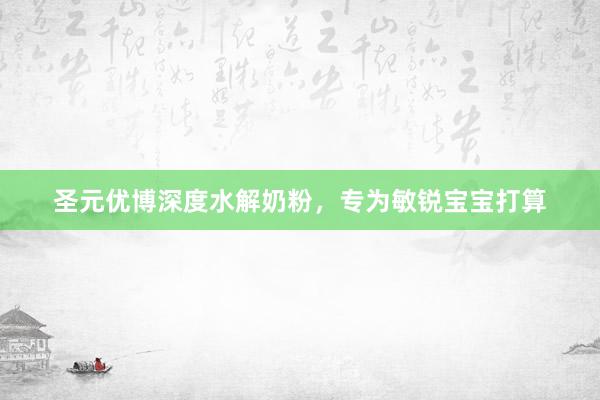 圣元优博深度水解奶粉，专为敏锐宝宝打算