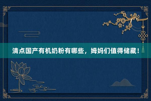 清点国产有机奶粉有哪些，姆妈们值得储藏！