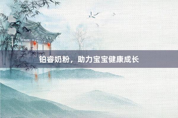 铂睿奶粉，助力宝宝健康成长