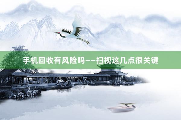手机回收有风险吗——扫视这几点很关键
