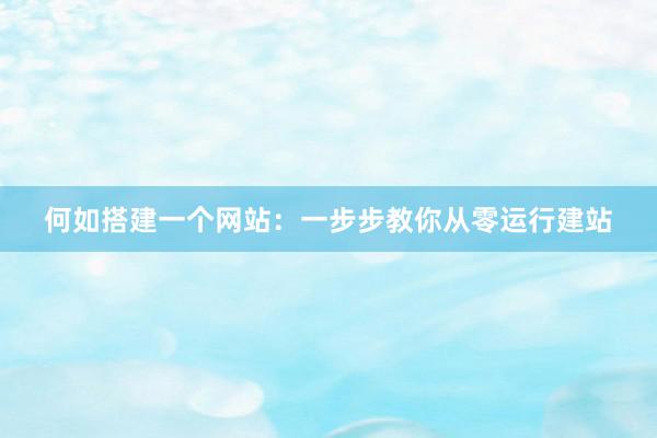 何如搭建一个网站：一步步教你从零运行建站