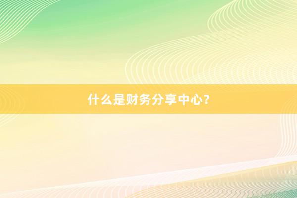 什么是财务分享中心？