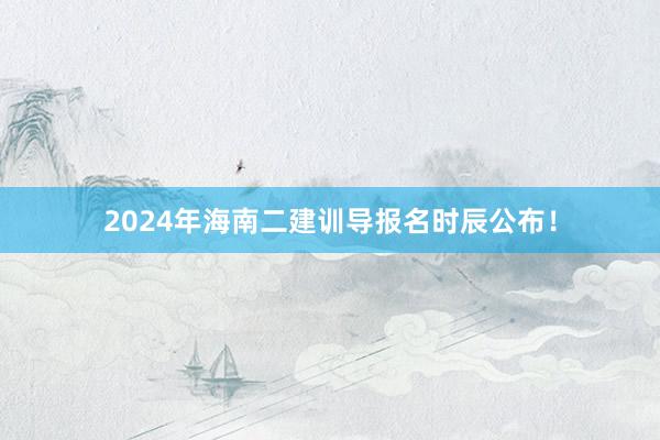 2024年海南二建训导报名时辰公布！