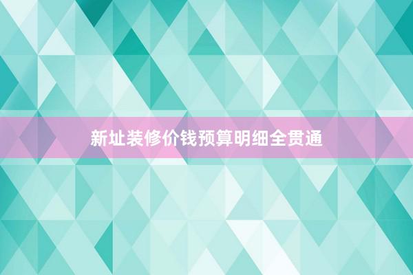 新址装修价钱预算明细全贯通