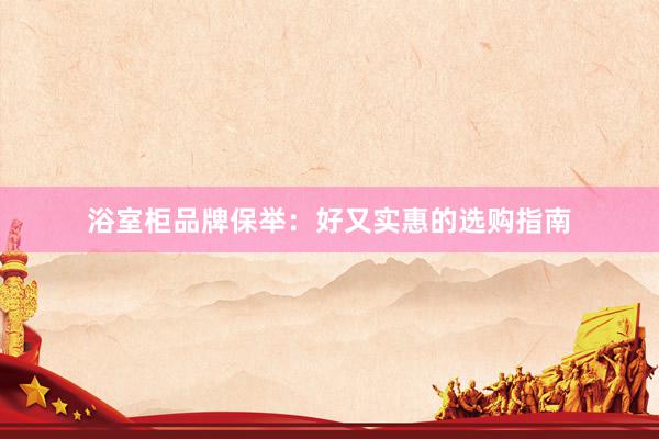 浴室柜品牌保举：好又实惠的选购指南