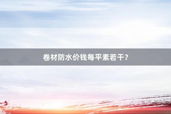 卷材防水价钱每平素若干？