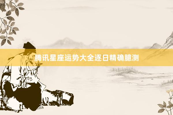 腾讯星座运势大全逐日精确臆测