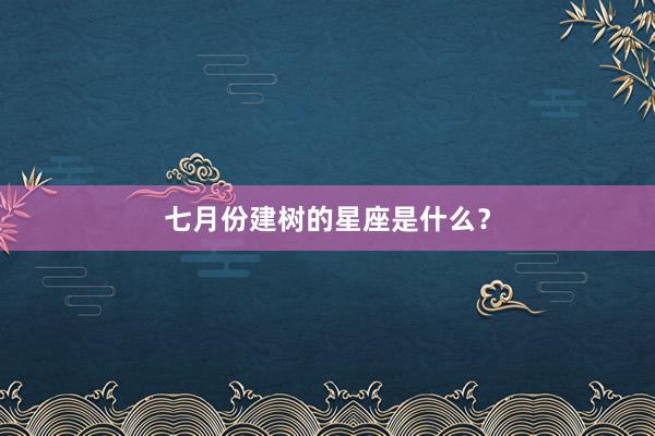 七月份建树的星座是什么？