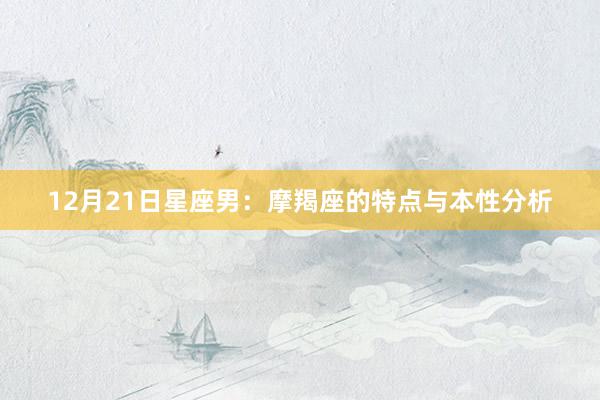 12月21日星座男：摩羯座的特点与本性分析