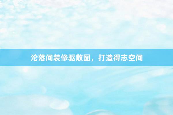 沦落间装修驱散图，打造得志空间