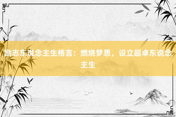 励志东说念主生格言：燃烧梦思，设立超卓东说念主生
