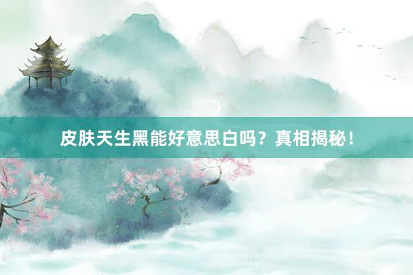 皮肤天生黑能好意思白吗？真相揭秘！