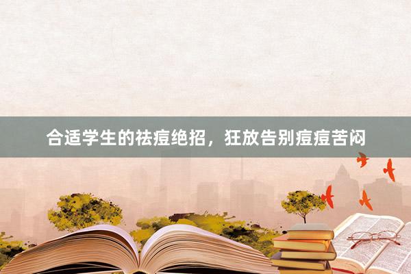 合适学生的祛痘绝招，狂放告别痘痘苦闷