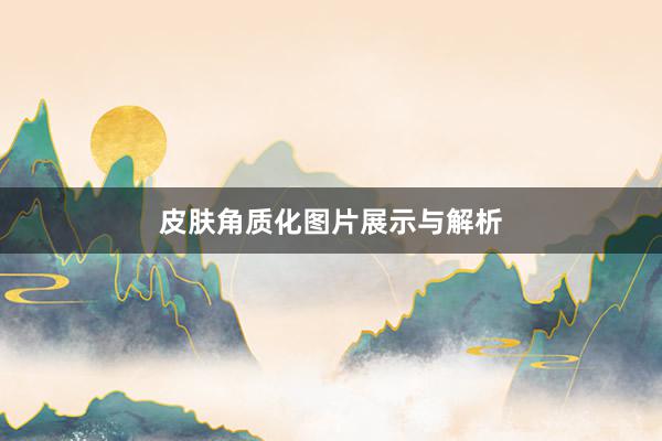 皮肤角质化图片展示与解析