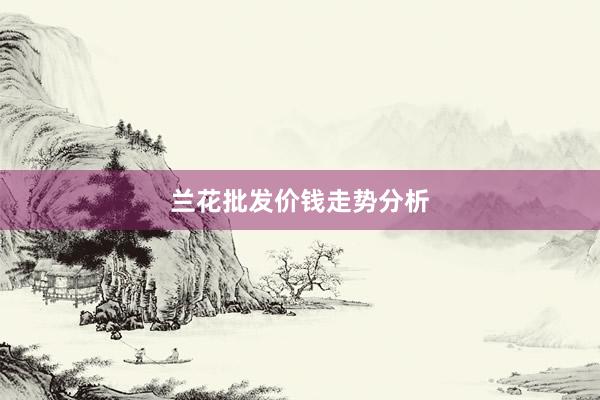 兰花批发价钱走势分析