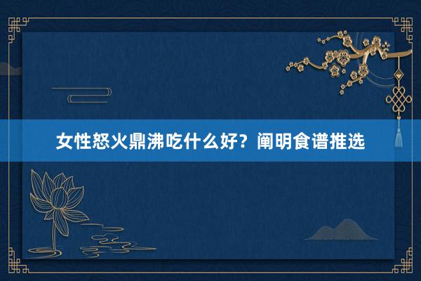 女性怒火鼎沸吃什么好？阐明食谱推选