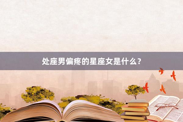 处座男偏疼的星座女是什么？