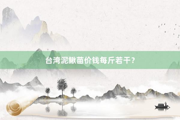 台湾泥鳅苗价钱每斤若干？