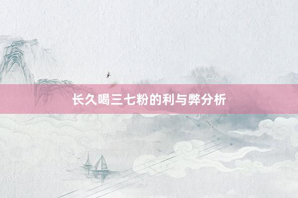 长久喝三七粉的利与弊分析