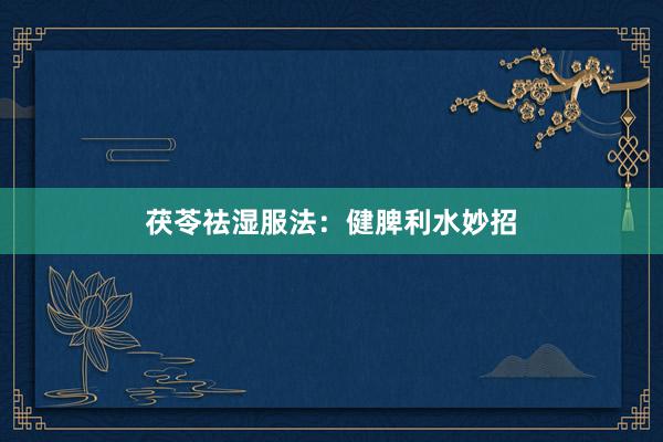 茯苓祛湿服法：健脾利水妙招