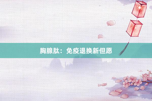 胸腺肽：免疫退换新但愿